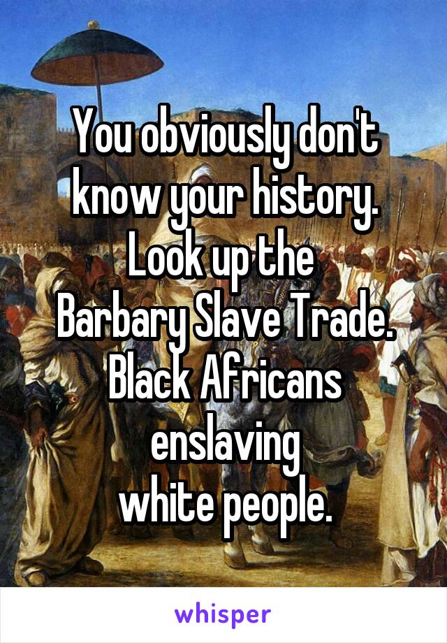 You obviously don't know your history.
Look up the 
Barbary Slave Trade.
Black Africans
enslaving
white people.