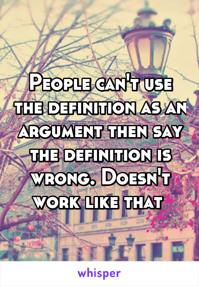 People can't use the definition as an argument then say the definition is wrong. Doesn't work like that 