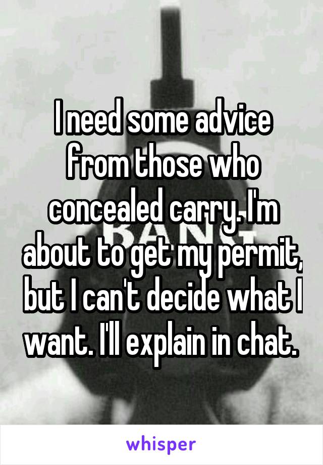 I need some advice from those who concealed carry. I'm about to get my permit, but I can't decide what I want. I'll explain in chat. 