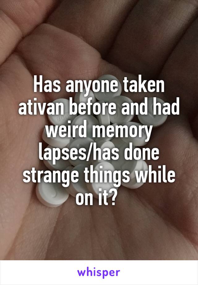 Has anyone taken ativan before and had weird memory lapses/has done strange things while on it? 