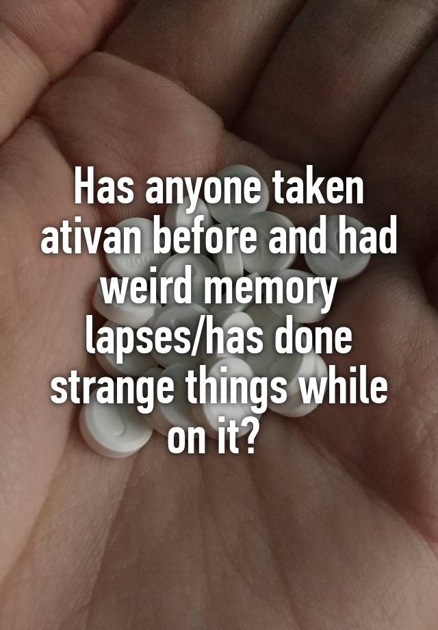 Has anyone taken ativan before and had weird memory lapses/has done strange things while on it? 