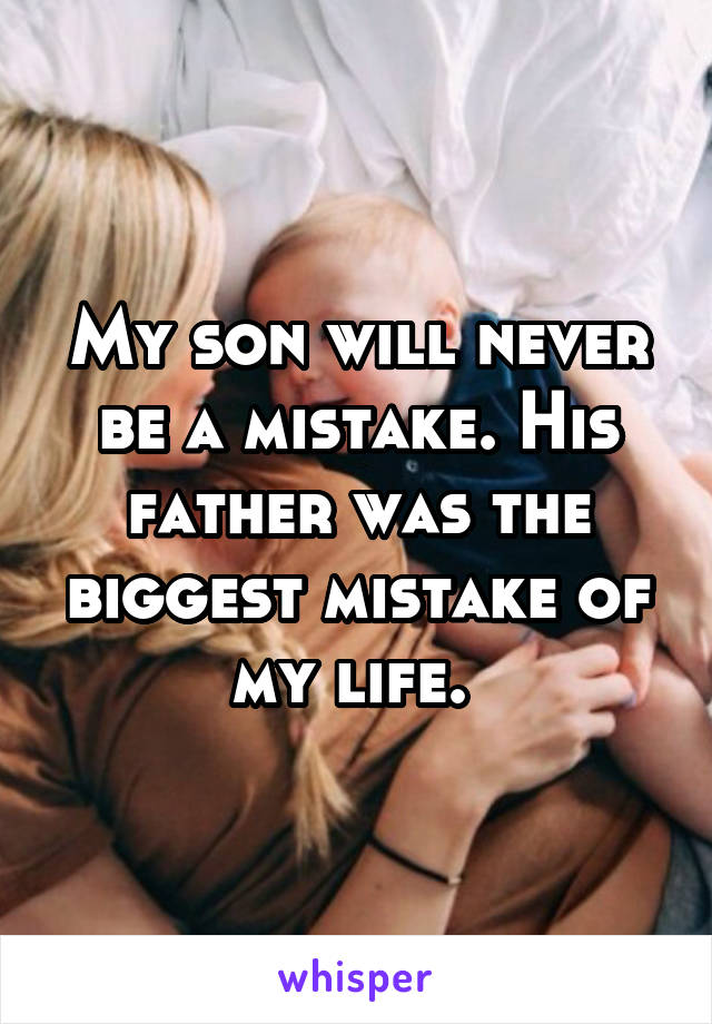 My son will never be a mistake. His father was the biggest mistake of my life. 