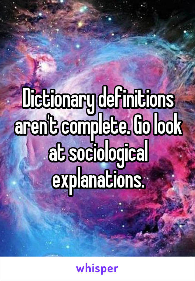 Dictionary definitions aren't complete. Go look at sociological explanations.