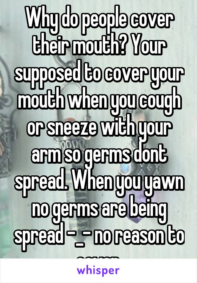 Why do people cover their mouth? Your supposed to cover your mouth when you cough or sneeze with your arm so germs dont spread. When you yawn no germs are being spread -_- no reason to cover.