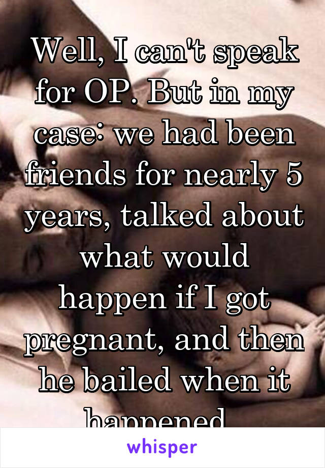 Well, I can't speak for OP. But in my case: we had been friends for nearly 5 years, talked about what would happen if I got pregnant, and then he bailed when it happened. 