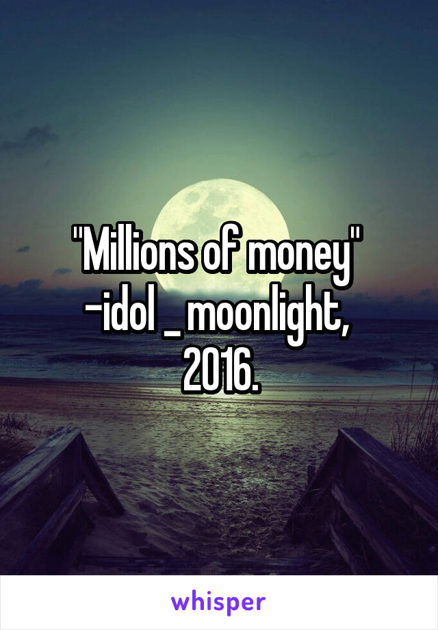 "Millions of money" 
-idol _ moonlight, 
2016.