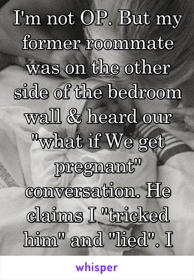 I'm not OP. But my former roommate was on the other side of the bedroom wall & heard our "what if We get pregnant" conversation. He claims I "tricked him" and "lied". I have a witness. 