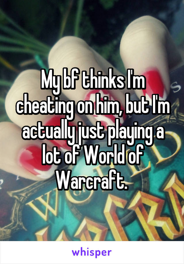 My bf thinks I'm cheating on him, but I'm actually just playing a lot of World of Warcraft. 