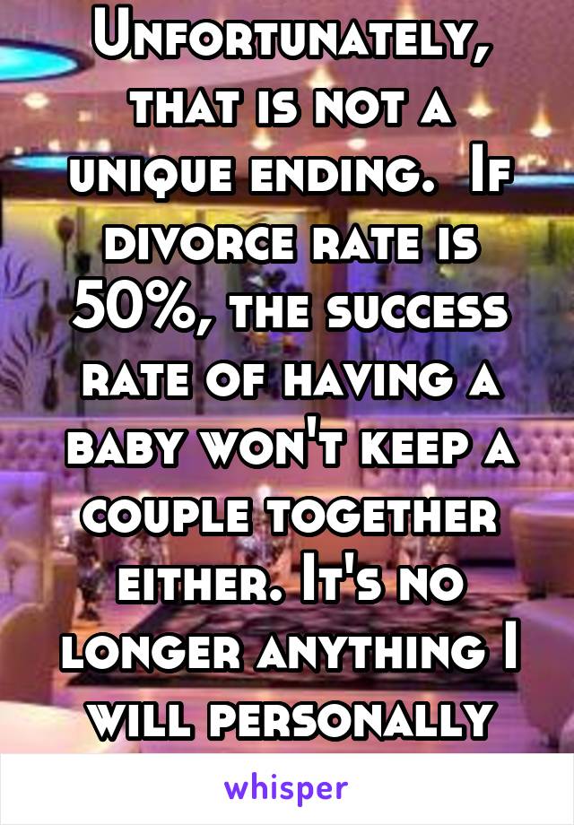 Unfortunately, that is not a unique ending.  If divorce rate is 50%, the success rate of having a baby won't keep a couple together either. It's no longer anything I will personally have to worry on