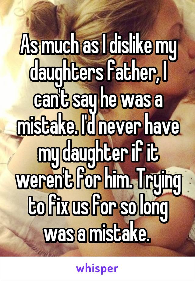 As much as I dislike my daughters father, I can't say he was a mistake. I'd never have my daughter if it weren't for him. Trying to fix us for so long was a mistake. 