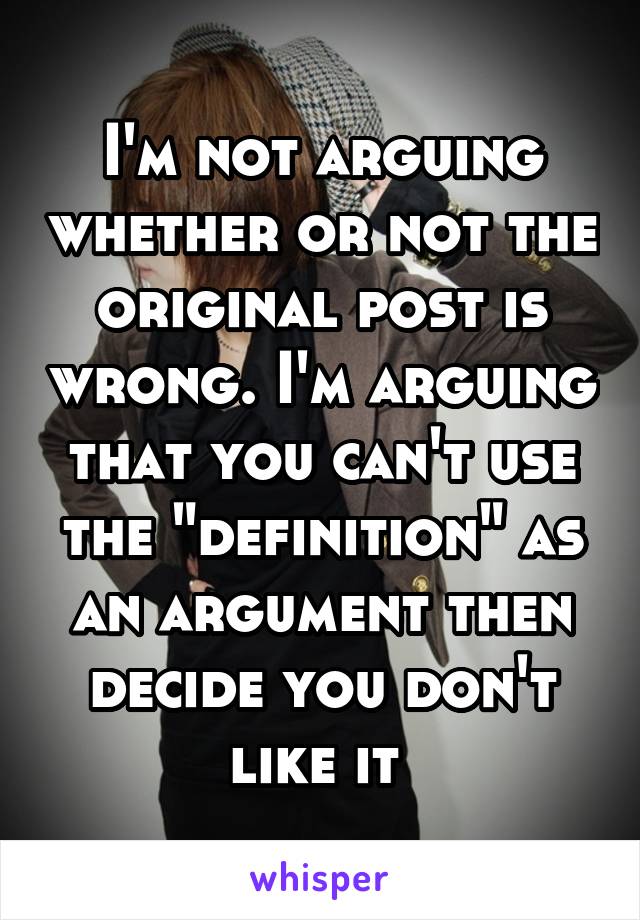 I'm not arguing whether or not the original post is wrong. I'm arguing that you can't use the "definition" as an argument then decide you don't like it 