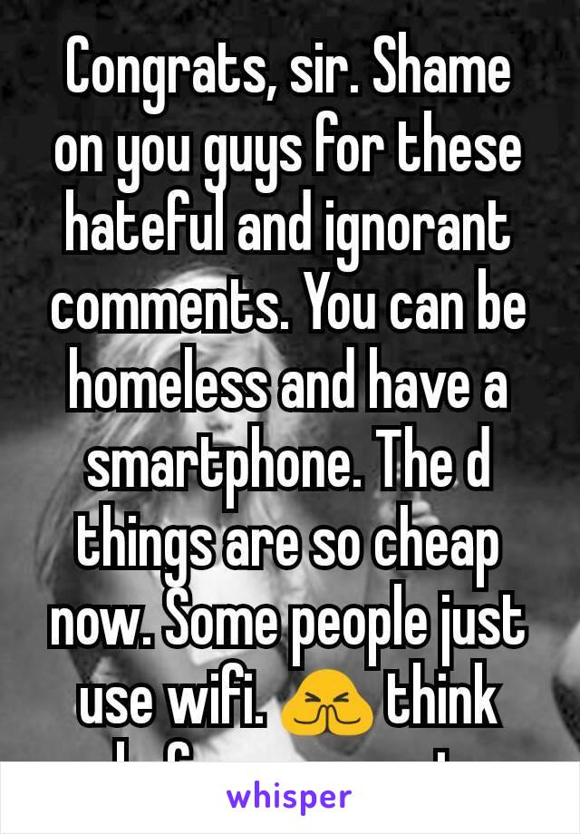 Congrats, sir. Shame on you guys for these hateful and ignorant comments. You can be homeless and have a smartphone. The d things are so cheap now. Some people just use wifi. 🙏 think before you post