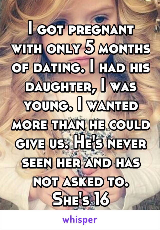 I got pregnant with only 5 months of dating. I had his daughter, I was young. I wanted more than he could give us. He's never seen her and has not asked to.
She's 16