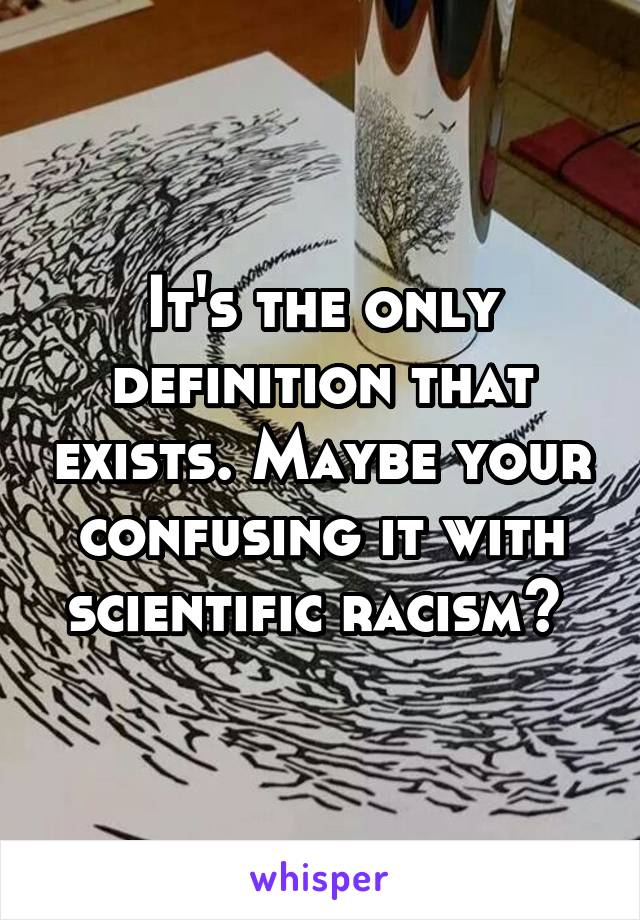 It's the only definition that exists. Maybe your confusing it with scientific racism? 