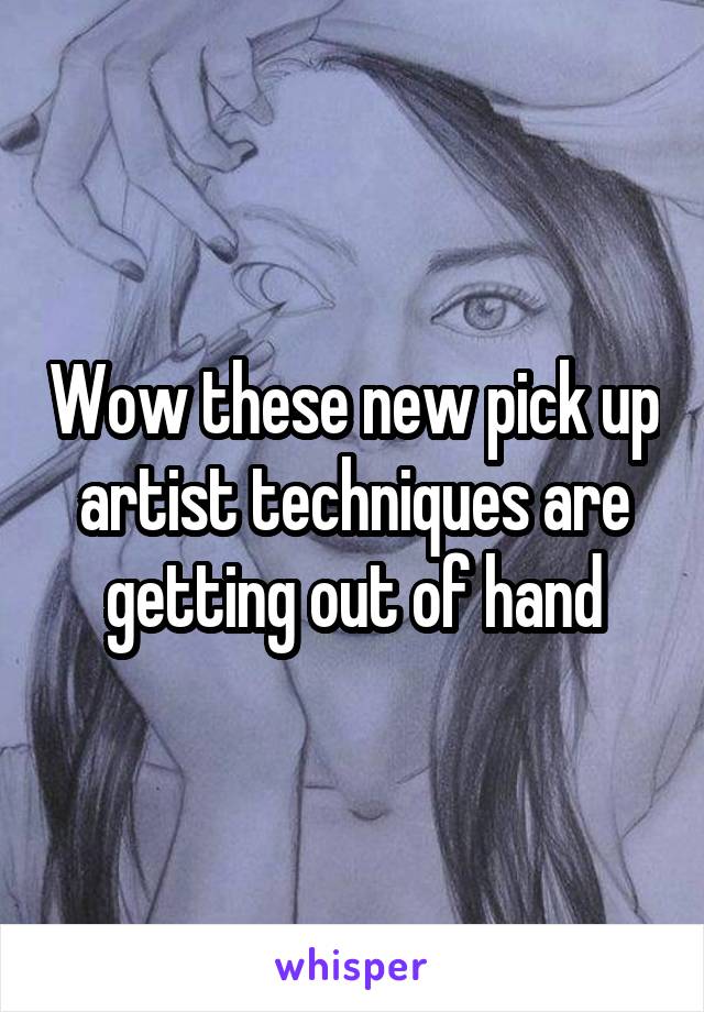 Wow these new pick up artist techniques are getting out of hand