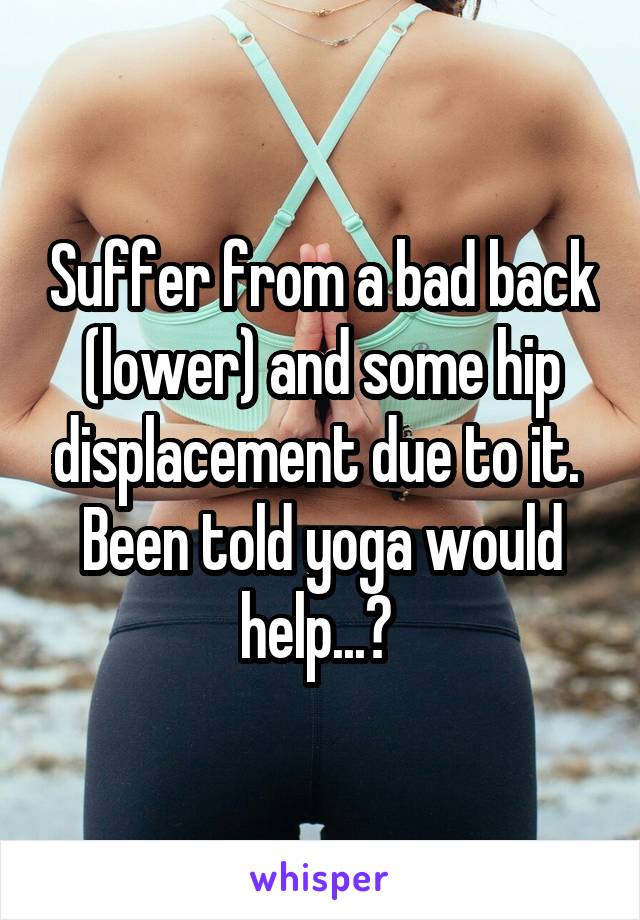 Suffer from a bad back (lower) and some hip displacement due to it.  Been told yoga would help...? 