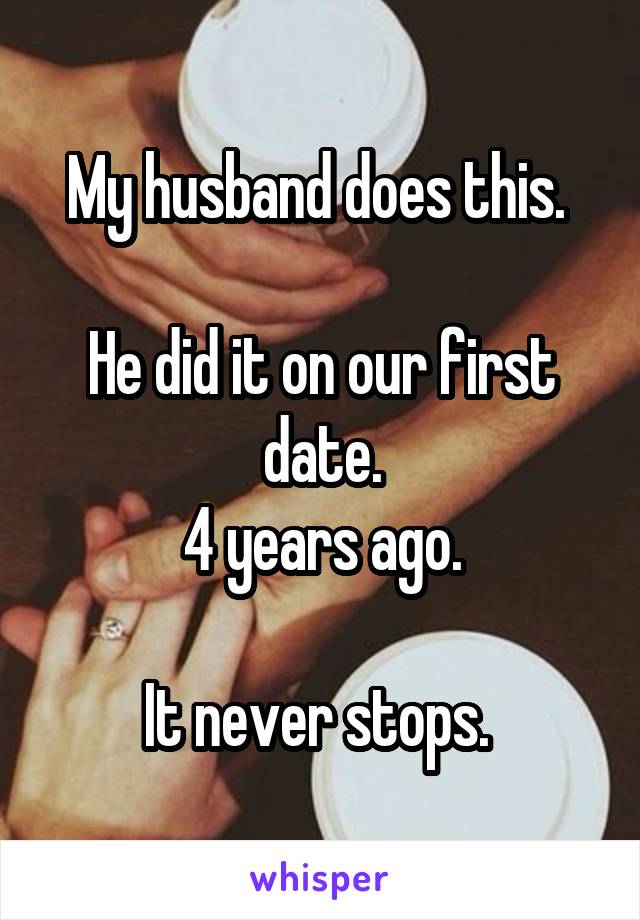 My husband does this. 

He did it on our first date.
4 years ago.

It never stops. 