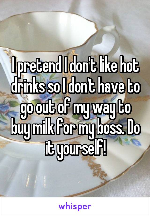 I pretend I don't like hot drinks so I don't have to go out of my way to buy milk for my boss. Do it yourself!