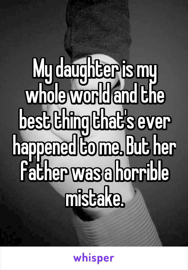 My daughter is my whole world and the best thing that's ever happened to me. But her father was a horrible mistake.