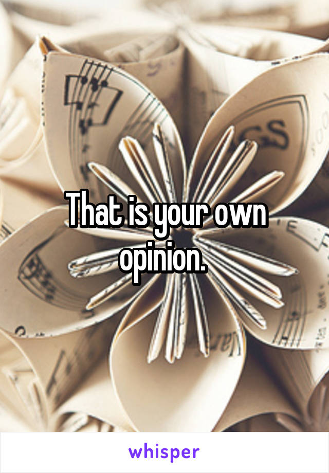 That is your own opinion. 