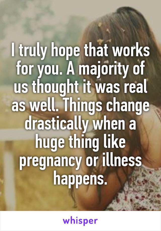 I truly hope that works for you. A majority of us thought it was real as well. Things change drastically when a huge thing like pregnancy or illness happens.