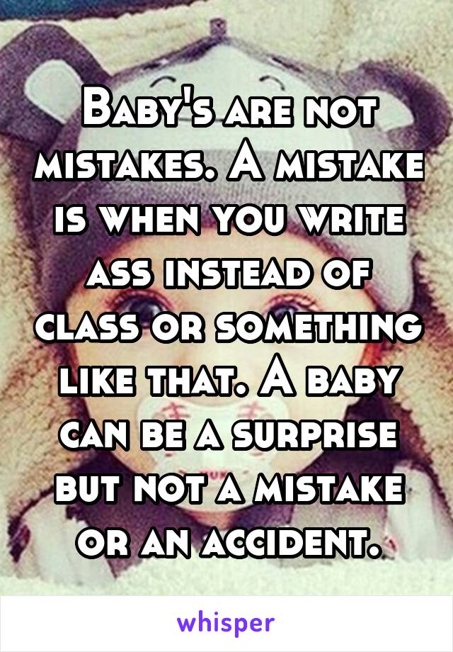 Baby's are not mistakes. A mistake is when you write ass instead of class or something like that. A baby can be a surprise but not a mistake or an accident.