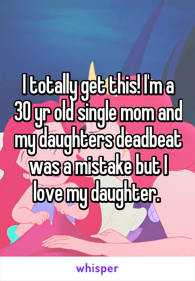 I totally get this! I'm a 30 yr old single mom and my daughters deadbeat was a mistake but I love my daughter. 