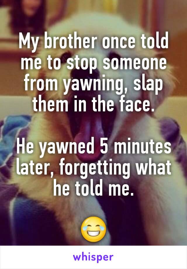 My brother once told me to stop someone from yawning, slap them in the face.

He yawned 5 minutes later, forgetting what he told me.

😂