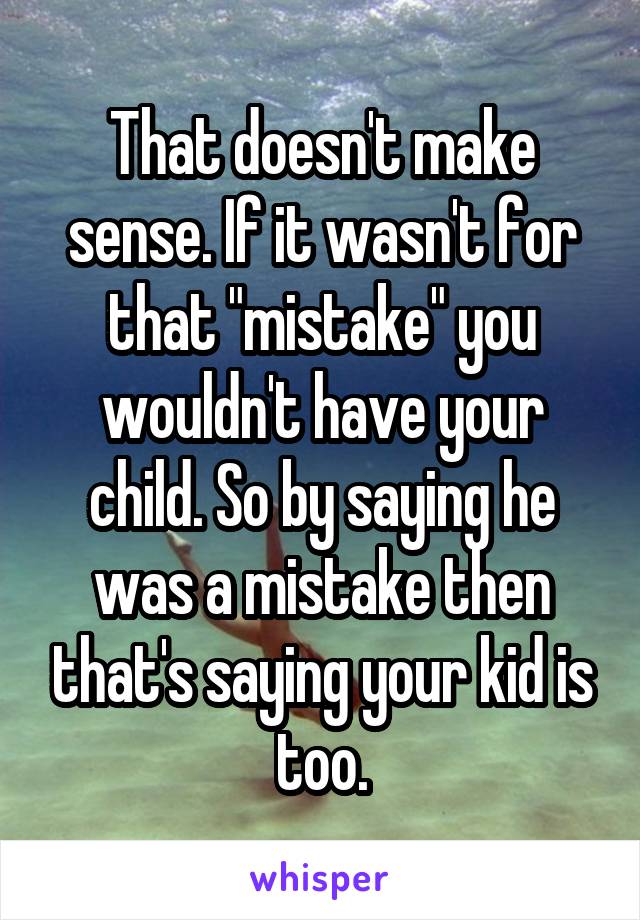 That doesn't make sense. If it wasn't for that "mistake" you wouldn't have your child. So by saying he was a mistake then that's saying your kid is too.