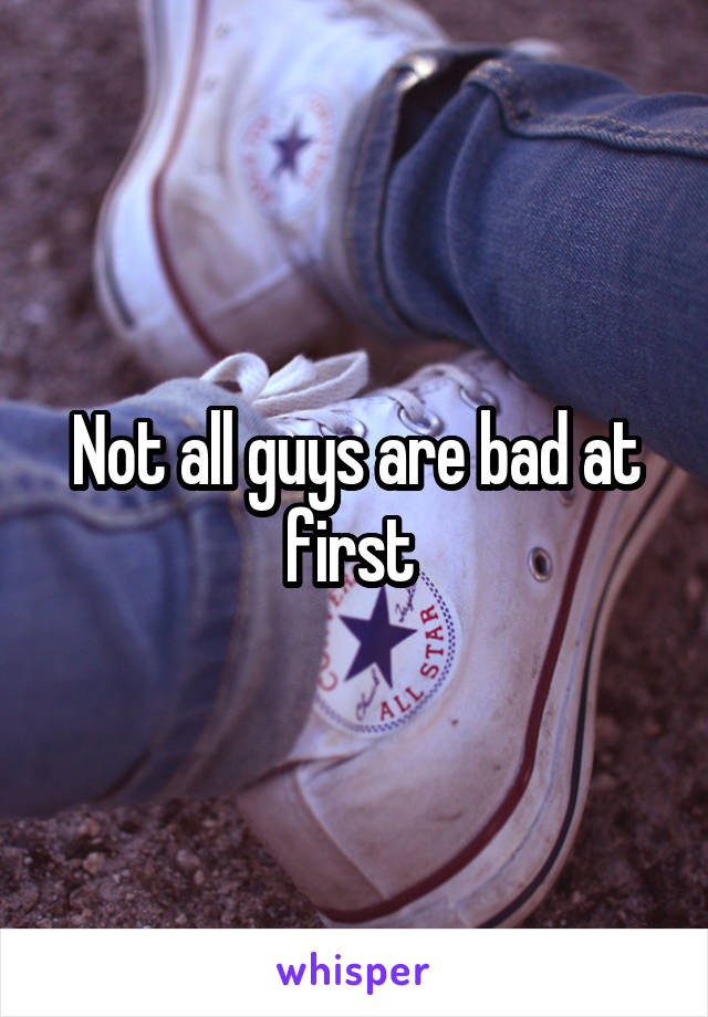 Not all guys are bad at first 