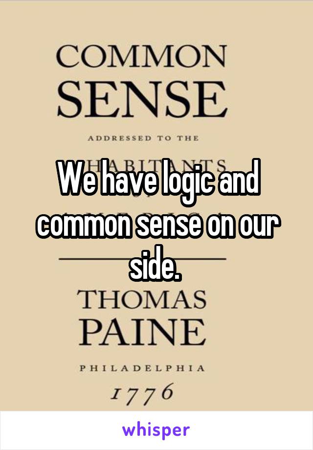We have logic and common sense on our side. 