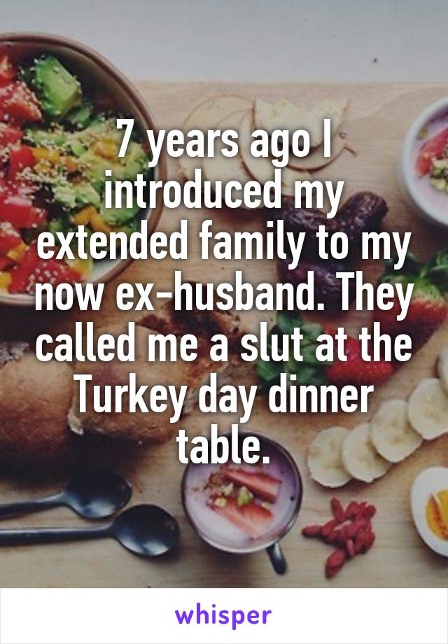 7 years ago I introduced my extended family to my now ex-husband. They called me a slut at the Turkey day dinner table.
