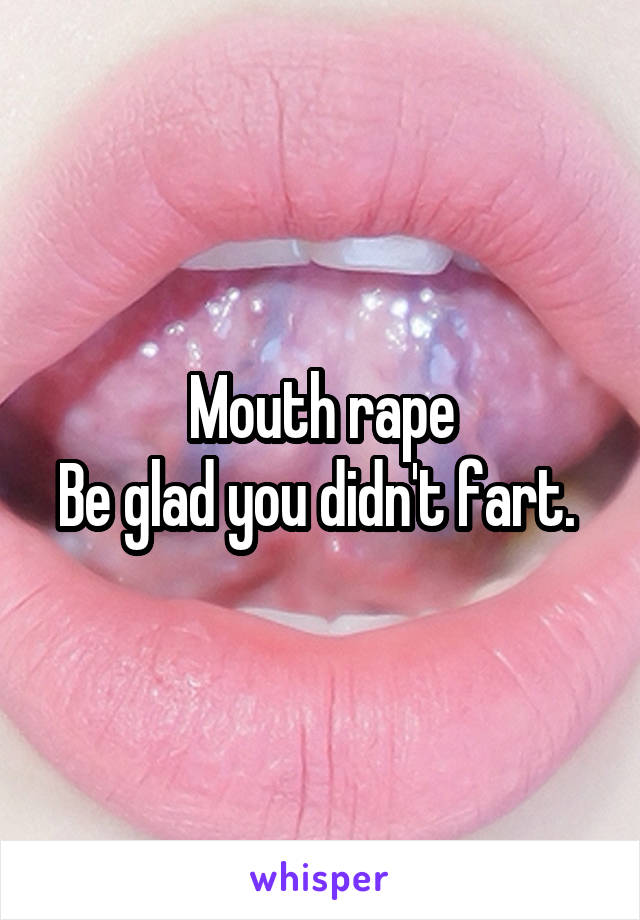 Mouth rape
Be glad you didn't fart. 