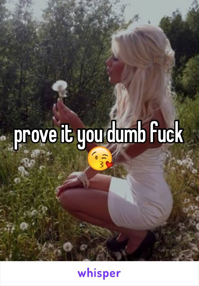 prove it you dumb fuck 😘