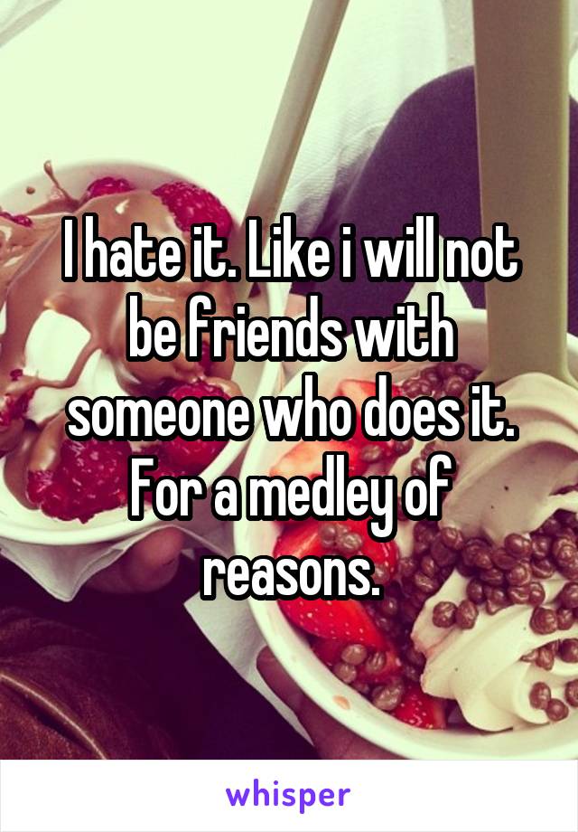 I hate it. Like i will not be friends with someone who does it. For a medley of reasons.