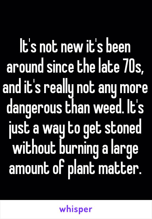 It's not new it's been around since the late 70s, and it's really not any more dangerous than weed. It's just a way to get stoned without burning a large amount of plant matter.