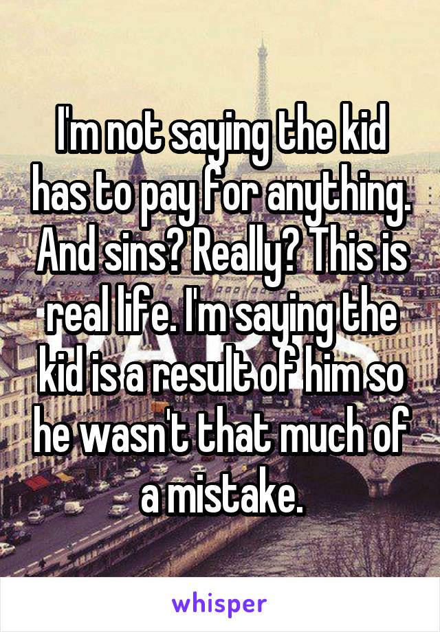 I'm not saying the kid has to pay for anything. And sins? Really? This is real life. I'm saying the kid is a result of him so he wasn't that much of a mistake.