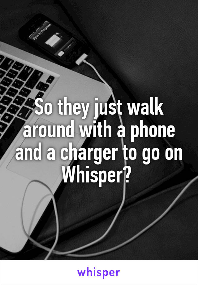 So they just walk around with a phone and a charger to go on Whisper? 