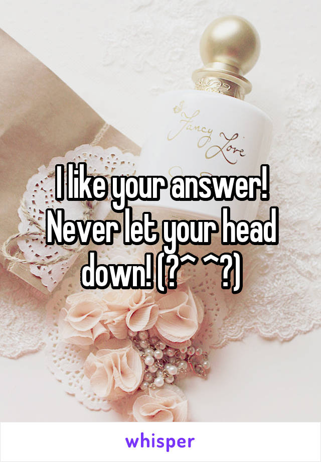 I like your answer! Never let your head down! (๑^ ^๑)