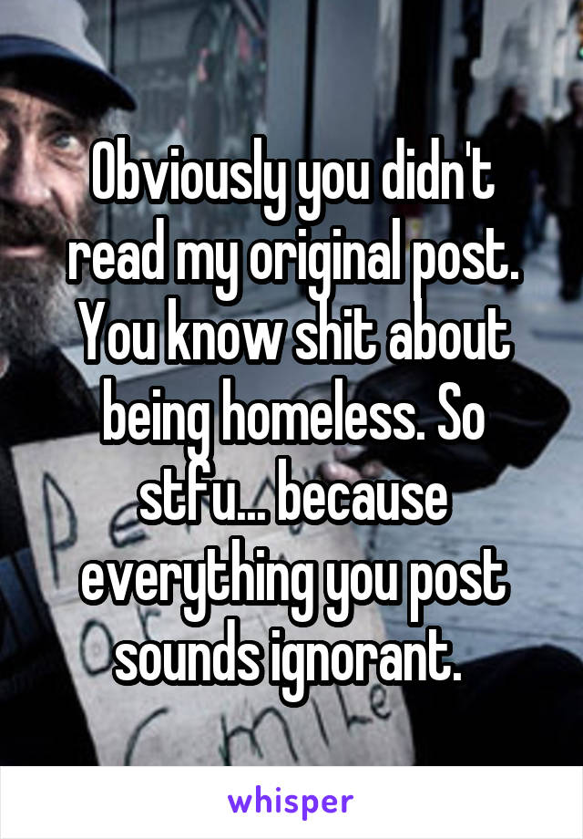 Obviously you didn't read my original post. You know shit about being homeless. So stfu... because everything you post sounds ignorant. 