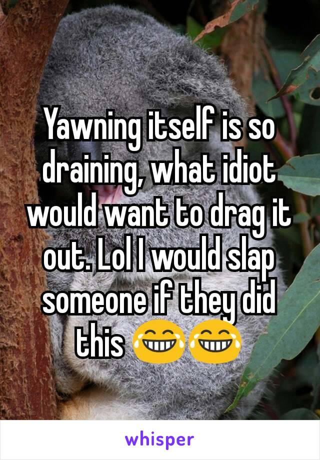 Yawning itself is so draining, what idiot would want to drag it out. Lol I would slap someone if they did this 😂😂