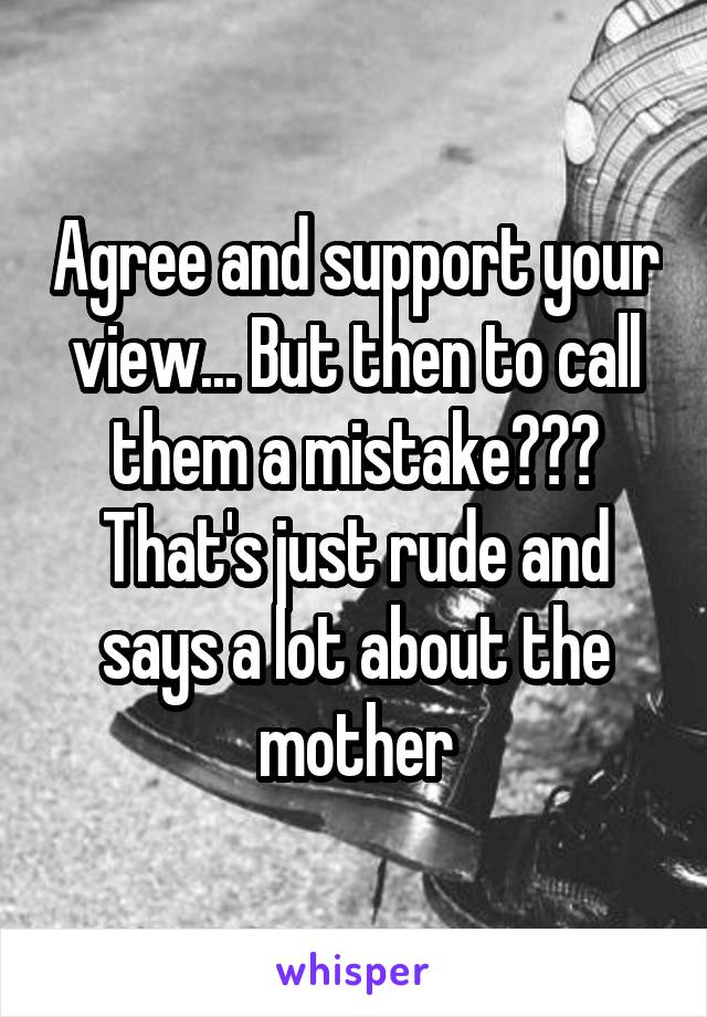 Agree and support your view... But then to call them a mistake??? That's just rude and says a lot about the mother