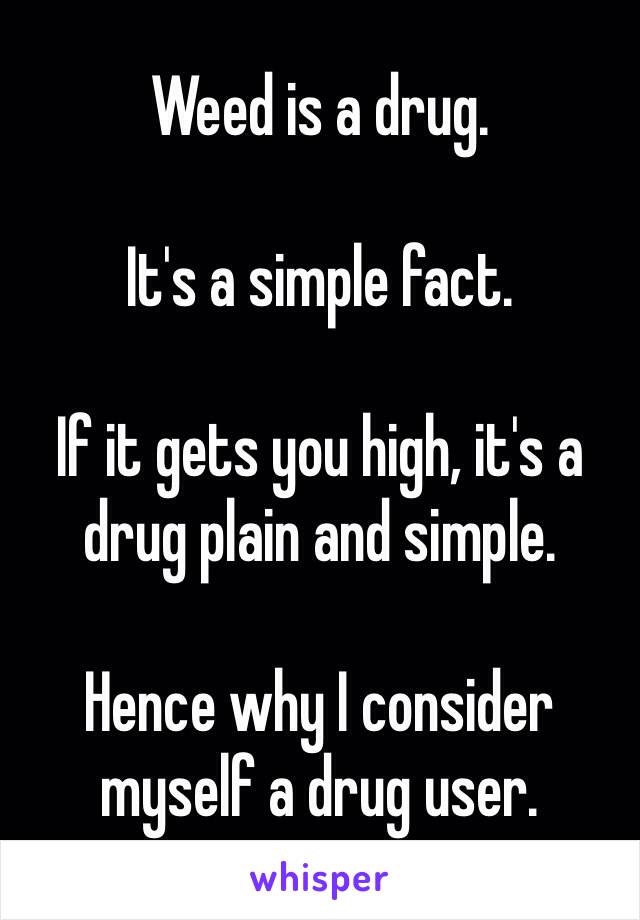 Weed is a drug.

It's a simple fact.

If it gets you high, it's a drug plain and simple.

Hence why I consider myself a drug user.