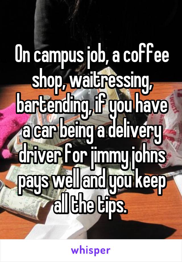 On campus job, a coffee shop, waitressing, bartending, if you have a car being a delivery driver for jimmy johns pays well and you keep all the tips. 