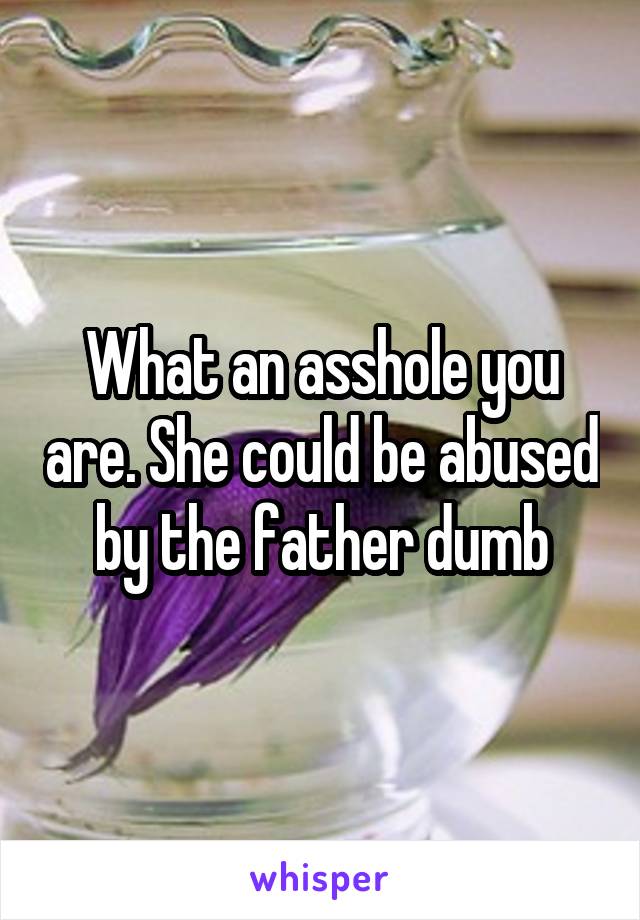 What an asshole you are. She could be abused by the father dumb