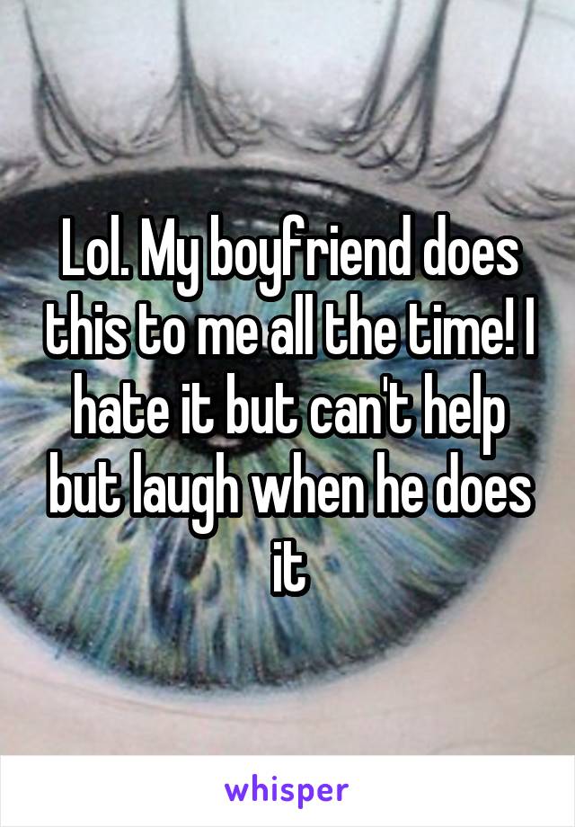 Lol. My boyfriend does this to me all the time! I hate it but can't help but laugh when he does it