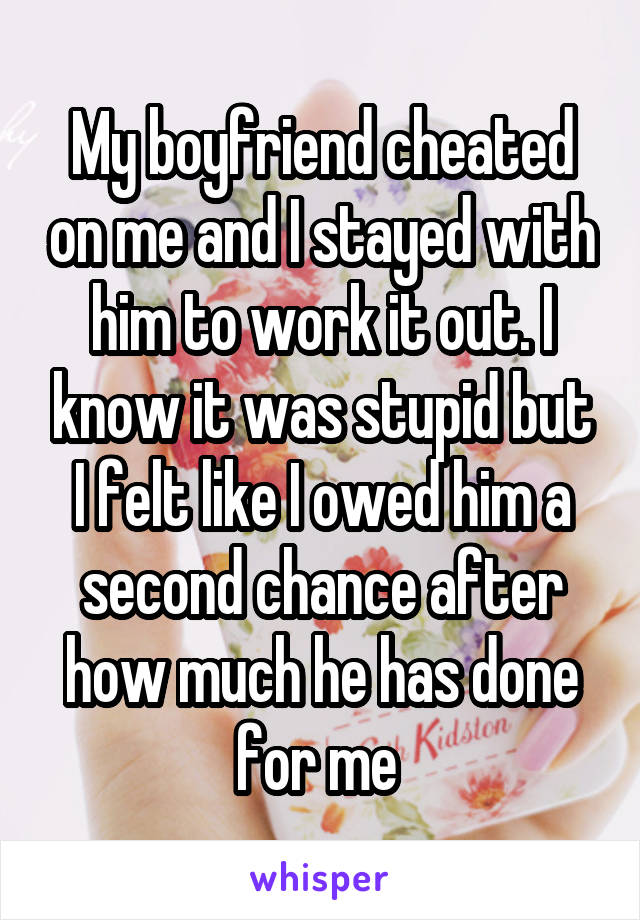 My boyfriend cheated on me and I stayed with him to work it out. I know it was stupid but I felt like I owed him a second chance after how much he has done for me 