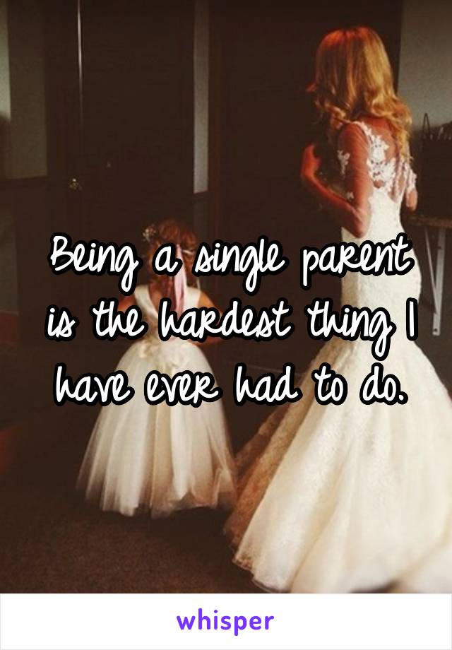 Being a single parent is the hardest thing I have ever had to do.