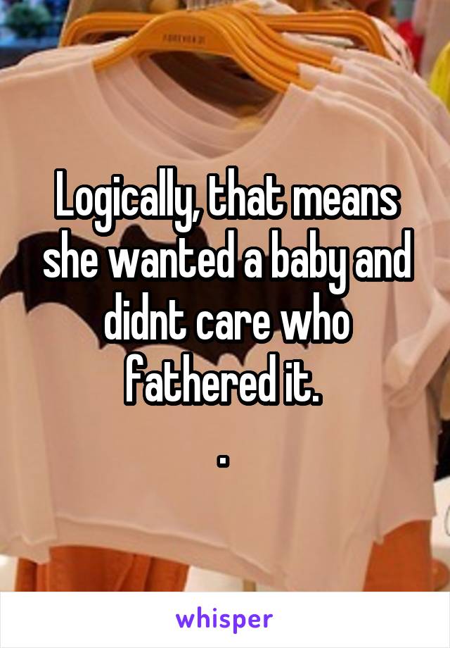 Logically, that means she wanted a baby and didnt care who fathered it. 
. 