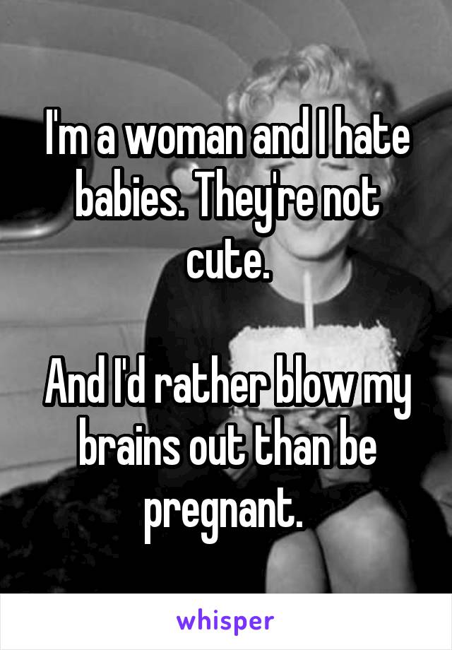 I'm a woman and I hate babies. They're not cute.

And I'd rather blow my brains out than be pregnant. 